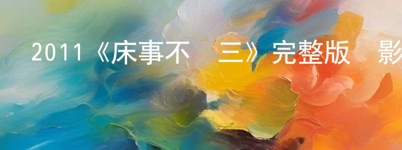 遲志偉的動漫綜藝大全,2011《床事不過三》完整版電影/在線觀看/百度云-美劇天堂
